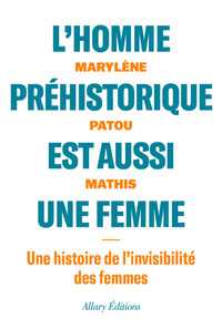 L'HOMME PREHISTORIQUE EST AUSSI UNE FEMME - UNE HISTOIRE DE L'INVISIBILITE DES FEMMES