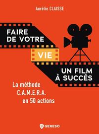 FAIRE DE VOTRE VIE UN FILM A SUCCES - LA METHODE C.A.M.E.R.A. EN 50 ACTIONS