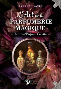 L'ART DE LA PARFUMERIE MAGIQUE - CREEZ VOS PARFUMS OCCULTES