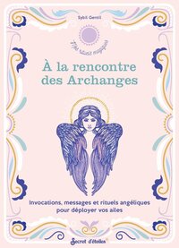 A LA RENCONTRE DES ARCHANGES. INVOCATIONS, MESSAGES ET RITUELS ANGELIQUES POUR DEPLOYER VOS AILES