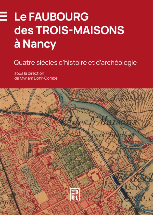 LE FAUBOURG DES TROIS-MAISONS A NANCY. QUATRE SIECLES D'HISTOIRE ET D 'ARCHEOLOGIE