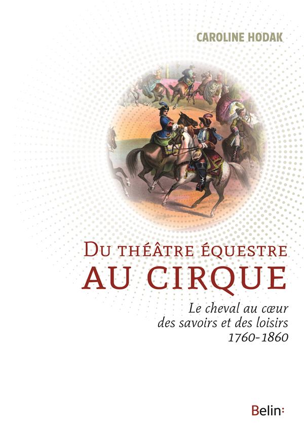 DU THEATRE EQUESTRE AU CIRQUE - LE CHEVAL AU COEUR DES SAVOIRS ET DES LOISIRS (1760-1860)