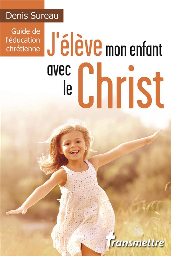 J'ELEVE MON ENFANT AVEC LE CHRIST - GUIDE DE L'EDUCATION CHRETIENNE