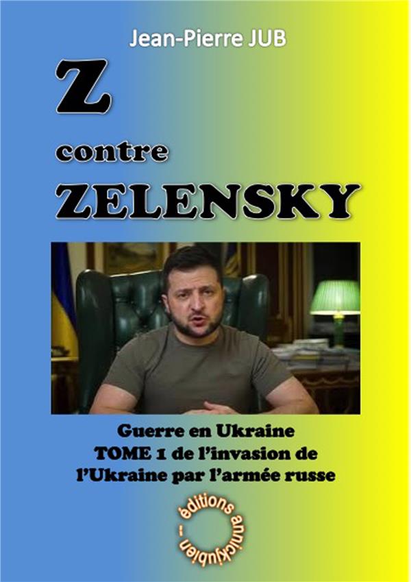Z CONTRE ZELENSKY - LA GUERRE EN UKRAINE - TOME 1 - L'INVASION DE L'UKRAINE PAR L'ARMEE RUSSE