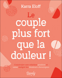 LE COUPLE PLUS FORT QUE LA DOULEUR ! CONSTRUIRE UNE RELATION POSITIVE ET SAINE MALGRE LES DOULEURS C