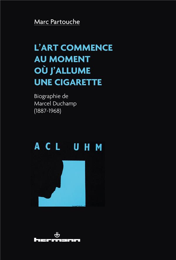 L'ART COMMENCE AU MOMENT OU J'ALLUME UNE CIGARETTE - BIOGRAPHIE DE MARCEL DUCHAMP (1887-1968)