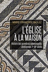 L'EGLISE A LA MAISON - HISTOIRE DES PREMIERES COMMUNAUTES CHRETIENNES, IER-IIIE SIECLE
