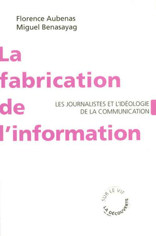 LA FABRICATION DE L'INFORMATION - LES JOURNALISTES ET L'IDEOLOGIE DE LA COMMUNICATION