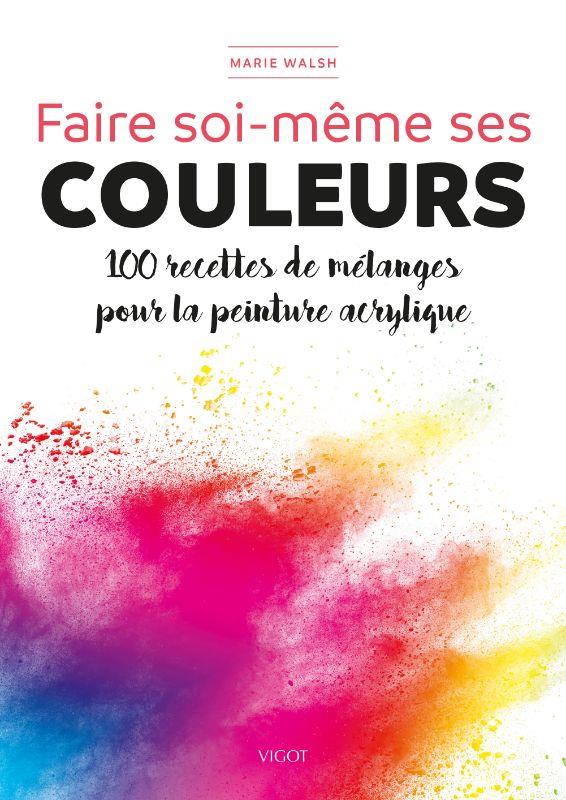 FAIRE SOI-MEME SES COULEURS - 100 RECETTES DE MELANGES POUR LA PEINTURE ACRYLIQUE