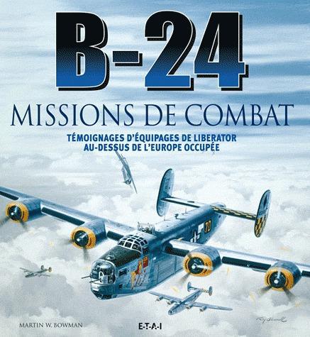 B-24 MISSIONS DE COMBAT - TEMOIGNAGES D'EQUIPAGES DE LIBERATOR AU-DESSUS DE L'EUROPE OCCUPEE