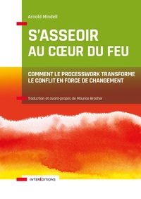 S'ASSEOIR AU COEUR DU FEU - COMMENT LE PROCESSWORK TRANSFORME LE CONFLIT EN FORCE DE CHANGEMENT