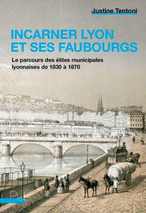 INCARNER LYON ET SES FAUBOURGS - LE PARCOURS DES ELITES MUNICIPALES LYONNAISES DE 1830 A 1870