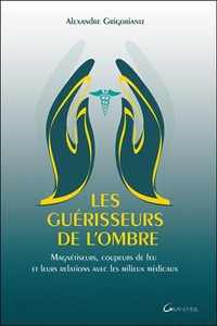 LES GUERISSEURS DE L'OMBRE - MAGNETISEURS, COUPEURS DE FEU ET LEURS RELATIONS AVEC LES MILIEUX MEDIC