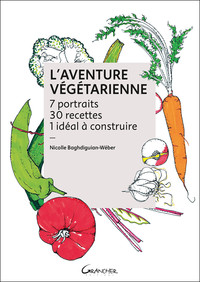 L'AVENTURE VEGETARIENNE - 7 PORTRAITS - 30 RECETTES - 1 IDEAL A CONSTRUIRE