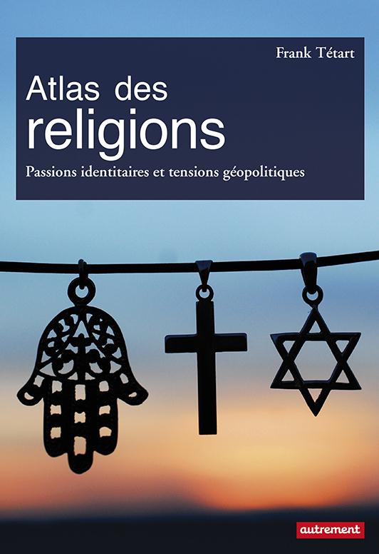 Atlas des religions - passions identitaires et tensions geopolitiques