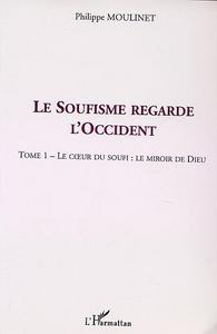 LE SOUFISME REGARDE L'OCCIDENT - VOL01 - TOME 1 : LE C UR DU SOUFI : LE MIROIR DE DIEU