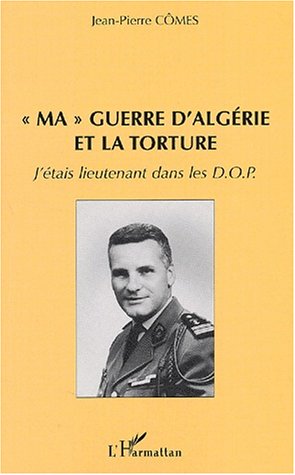 " MA " GUERRE D'ALGERIE ET LA TORTURE - J'ETAIS LIEUTENANT DANS LES D.O.P