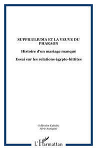 SUPPILULIUMA ET LA VEUVE DU PHARAON - HISTOIRE D'UN MARIAGE MANQUE - ESSAI SUR LES RELATIONS EGYPTO-