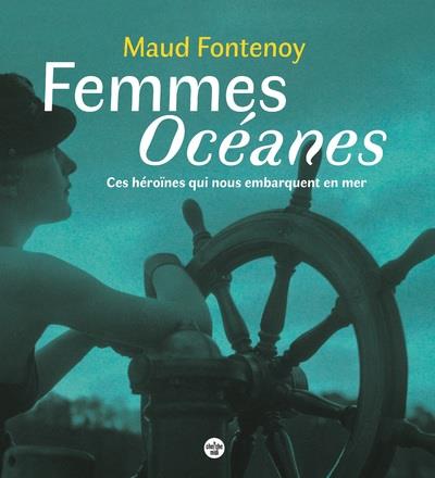 FEMMES OCEANES - CES HEROINES QUI NOUS EMBARQUENT EN MER