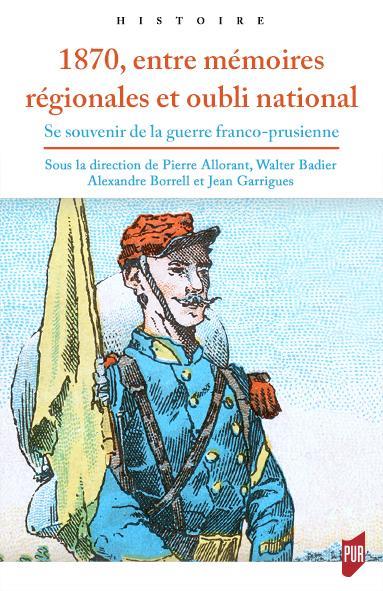 1870, ENTRE MEMOIRES REGIONALES ET OUBLI NATIONAL - SE SOUVENIR DE LA GUERRE FRANCO-PRUSSIENNE
