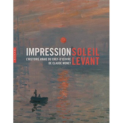 IMPRESSION SOLEIL LEVANT. L'HISTOIRE VRAIE DU CHEF-D'OEUVRE DE CLAUDE MONET