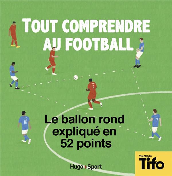 TOUT COMPRENDRE AU FOOTBALL - LE BALLON ROND EXPLIQUE EN 52 POINTS
