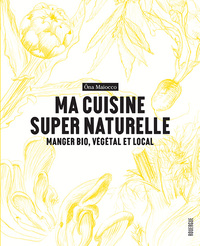 MA CUISINE SUPER NATURELLE - MANGER BIO, VEGETAL ET LOCAL