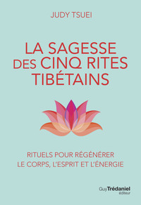 LA SAGESSE DES CINQ RITES TIBETAINS - RITUELS POUR REGENERER LE CORPS, L&#039;ESPRIT ET L&#039;ENERG