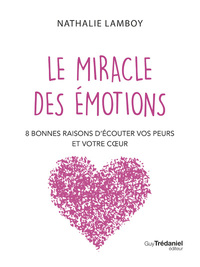 LE MIRACLE DES EMOTIONS - 8 RAISONS D'ECOUTER VOS PEURS ET VOTRE COEUR