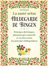 LA SANTE SELON HILDEGARDE DE BINGEN - PRINCIPES DIETETIQUES, PHARMACOPEE NATURELLE ET RECETTES SELON