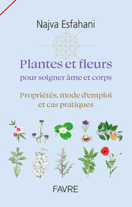 PLANTES ET FLEURS POUR SOIGNER AME ET CORPS - PROPRIETES, MODE D'EMPLOI ET CAS PRATIQUES