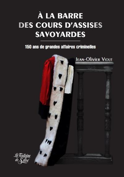 A LA BARRE DES COURS D'ASSISES SAVOYARDES - 150 ANS DE GRANDES AFFAIRES CRIMINELLES