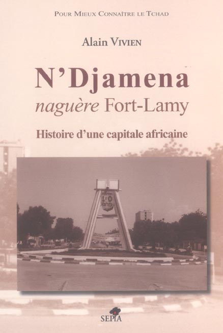 N'DJAMENA - NAGUERE FORT-LAMY - HISTOIRE D'UNE CAPITALE AFRICAINE