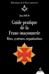 GUIDE PRATIQUE DE LA FRANC-MACONNERIE - RITES, SYSTEMES, ORGANISATIONS