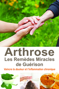 ARTHROSE, LES REMEDES MIRACLES DE GUERISON - VAINCRE LA DOULEUR ET L'INFLAMMATION CHRONIQUE