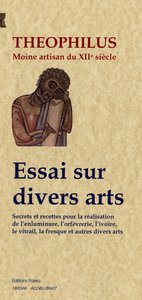 ESSAI SUR DIVERS ARTS : SECRETS ET RECETTES POUR L'ENLUMINURE, L'ORFEVRERIE, L'IVOIRE, LE VITRAIL...