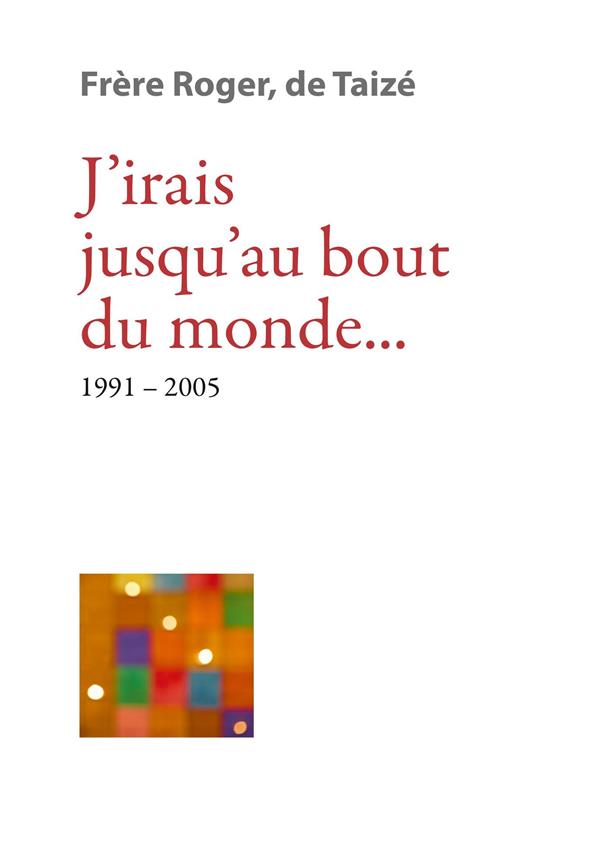 J IRAIS JUSQU AU BOUT DU MONDE... 1991-2005 - LES ECRITS DE FRERE ROGER, FONDATEUR DE TAIZE