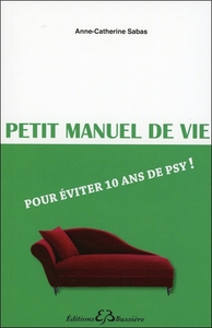 PETIT MANUEL DE VIE - POUR EVITER 10 ANS DE PSY !