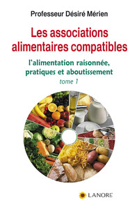 LES ASSOCIATIONS ALIMENTAIRES COMPATIBLES (TOME 1) - L'ALIMENTATION RAISONNEE, PRATIQUES ET ABOUTISS