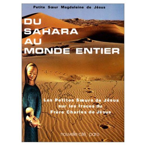 DU SAHARA AU MONDE ENTIER - LES PETITES SOEURS DE JESUS SUR LES TRACES DU FRERE CHARLES DE JESUS