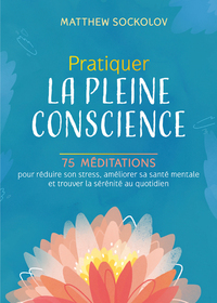 PRATIQUER LA PLEINE CONSCIENCE - 75 MEDITATIONS POUR REDUIRE SON STRESS, AMELIORER SA SANTE MENTALE
