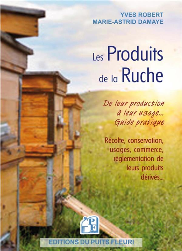 LES PRODUITS DE LA RUCHE - DE LEUR PRODUCTION A LEUR USAGE : GUIDE PRATIQUE. RECOLTE, CONSERVATION,