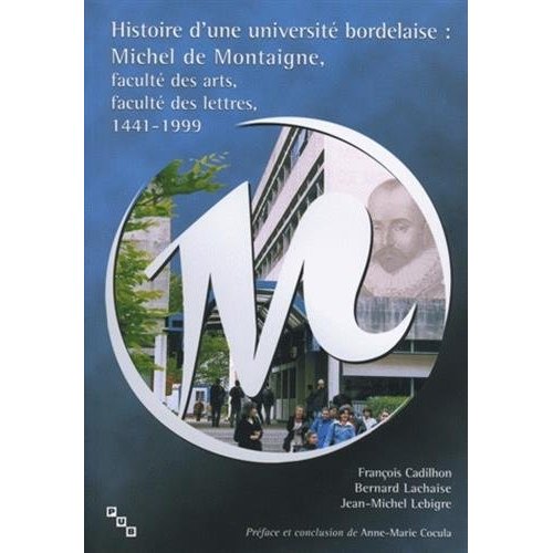 HISTOIRE D'UNE UNIVERSITE BORDELAISE - MICHEL DE MONTAIGNE, FACULTE DES ARTS, FACULTE DES LETTRES, 1