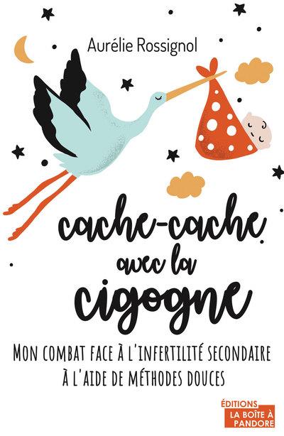 CACHE-CACHE AVEC LA CIGOGNE - MON COMBAT FACE A L'INFERTILITE SECONDAIRE A L'AIDE DE METHODES DOUCES