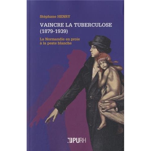 VAINCRE LA TUBERCULOSE, 1879-1939 - LA NORMANDIE EN PROIE A LA PESTE BLANCHE