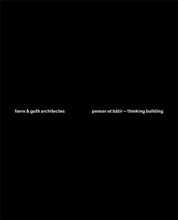 FAVRE & GUTH ARCHITECTES - PENSER ET BATIR/THINKING BUILDING