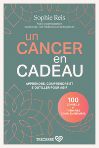 UN CANCER EN CADEAU - COMPRENDRE ET AGIR : 100 CONSEILS ET THERAPIES COMPLEMENTAIRES.