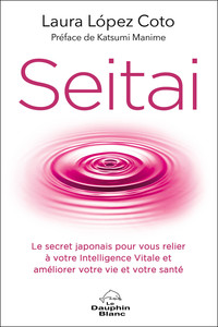 SEITAI - LE SECRET JAPONAIS POUR VOUS RELIER A VOTRE INTELLIGENCE VITALE ET AMELIORER VOTRE VIE ET V