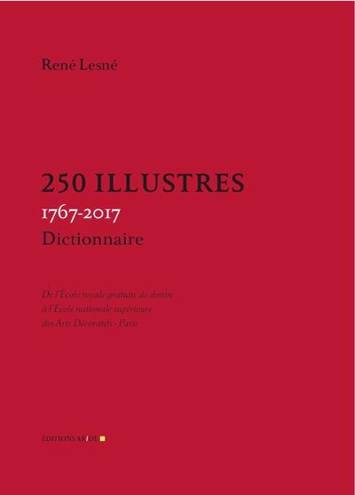 250 ILLUSTRES, 1767-2017 - DE L'ECOLE ROYALE GRATUITE DE DESSIN A L'ECOLE NATIONALE SUPERIEURE DES A