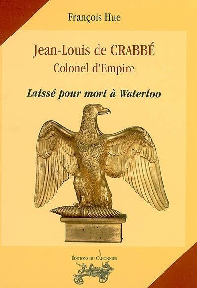 JEAN-LOUIS DE CRABBE : COLONEL D'EMPIRE : LAISSE POUR MORT A WATERLOO